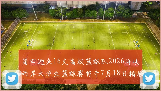 莆田迎来16支高校篮球队2026海峡两岸大学生篮球赛将于7月18日精彩开幕