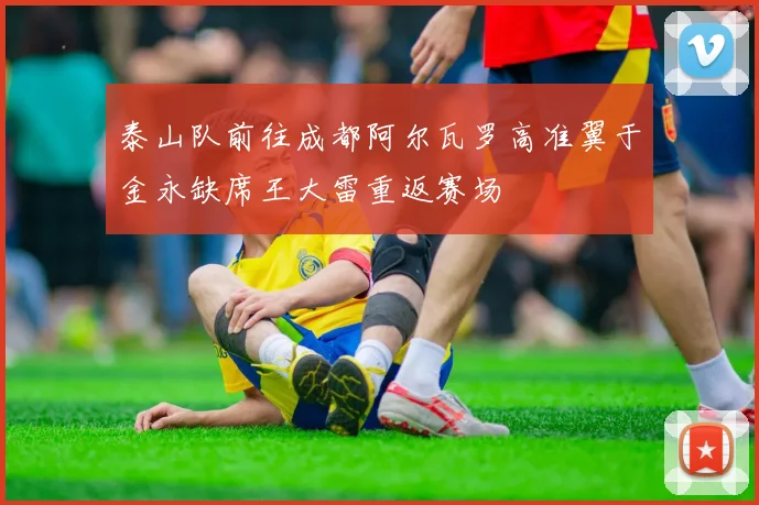 泰山队前往成都阿尔瓦罗高准翼于金永缺席王大雷重返赛场