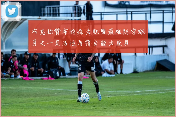 布克称赞布伦森为联盟最难防守球员之一灵活性与得分能力兼具