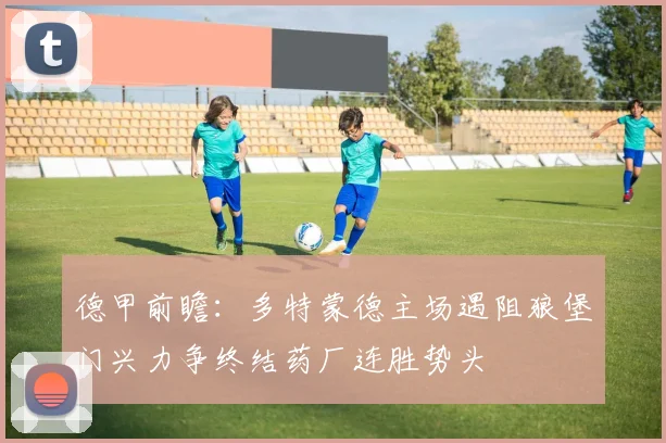 德甲前瞻：多特蒙德主场遇阻狼堡门兴力争终结药厂连胜势头