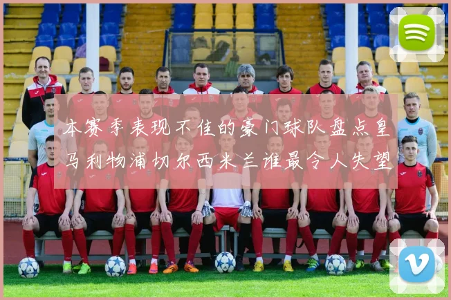 本赛季表现不佳的豪门球队盘点皇马利物浦切尔西米兰谁最令人失望