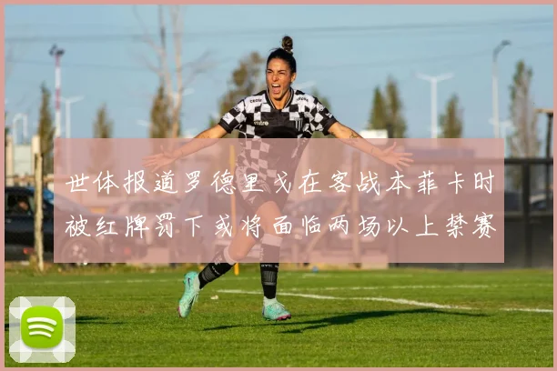 世体报道罗德里戈在客战本菲卡时被红牌罚下或将面临两场以上禁赛处罚
