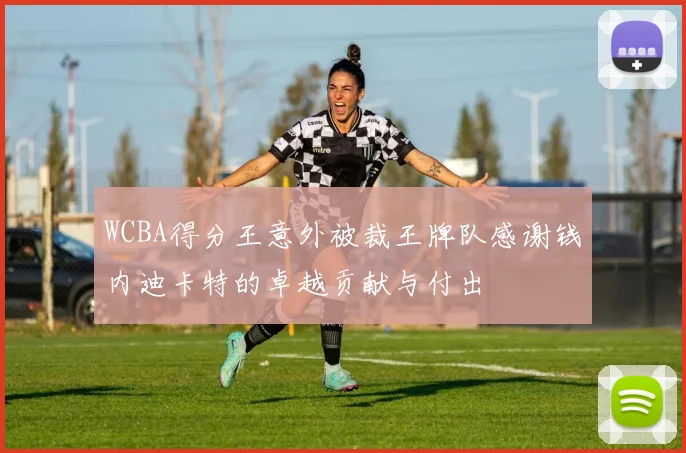 WCBA得分王意外被裁王牌队感谢钱内迪卡特的卓越贡献与付出