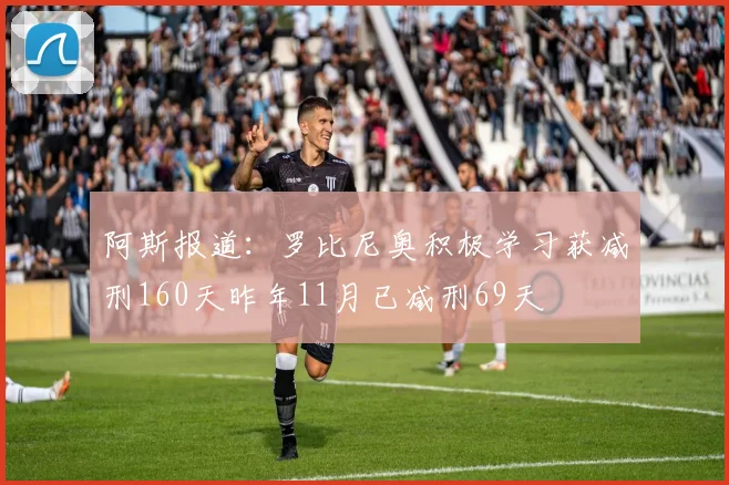 阿斯报道：罗比尼奥积极学习获减刑160天昨年11月已减刑69天