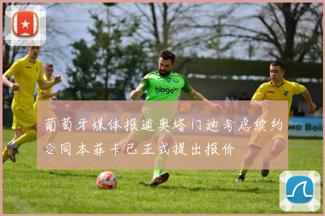 葡萄牙媒体报道奥塔门迪考虑续约合同本菲卡已正式提出报价