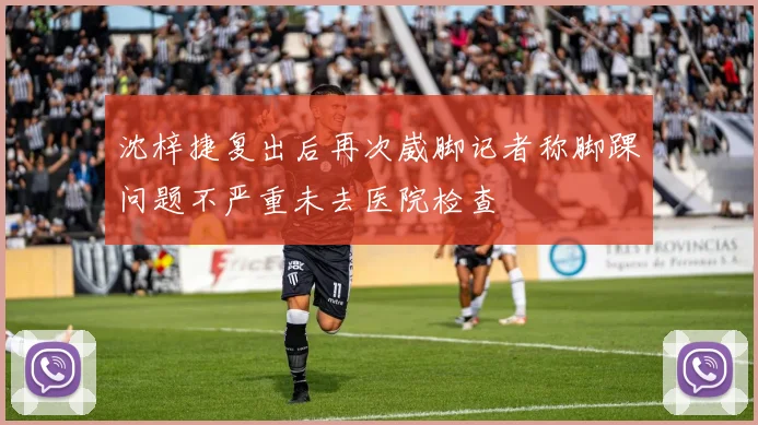 沈梓捷复出后再次崴脚记者称脚踝问题不严重未去医院检查