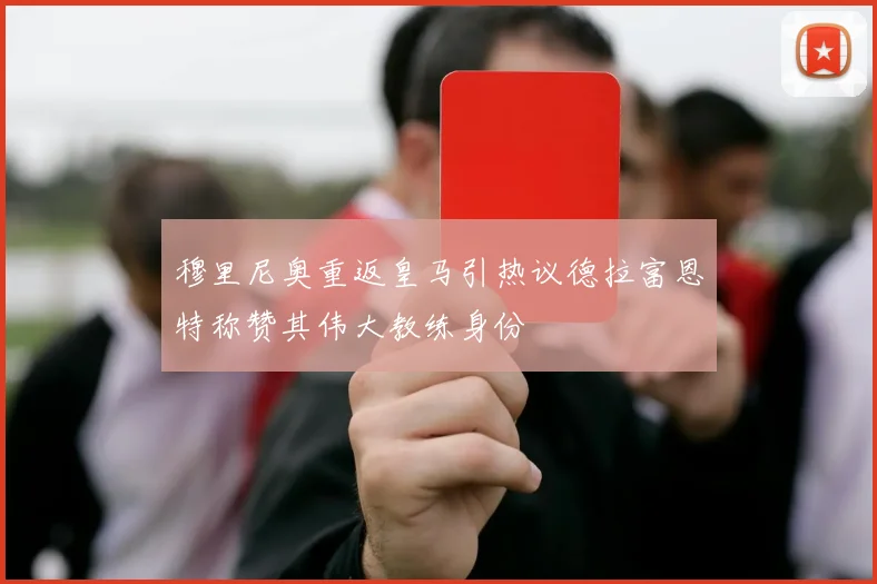 穆里尼奥重返皇马引热议德拉富恩特称赞其伟大教练身份