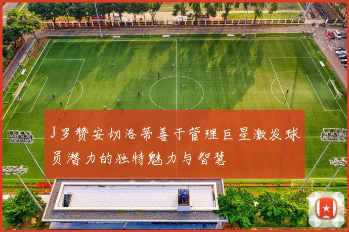J罗赞安切洛蒂善于管理巨星激发球员潜力的独特魅力与智慧